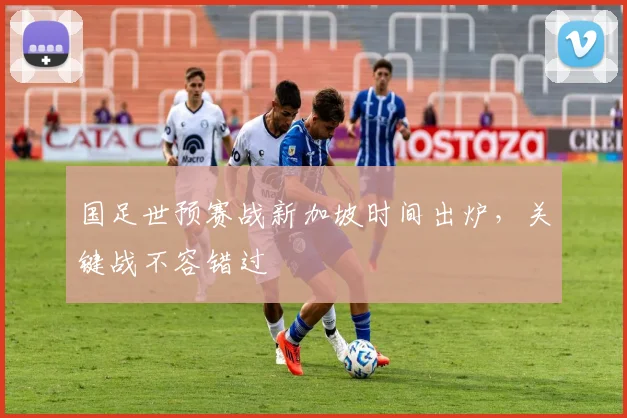 国足世预赛战新加坡时间出炉，关键战不容错过