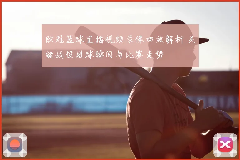 欧冠篮球直播视频录像回放解析 关键战役进球瞬间与比赛走势