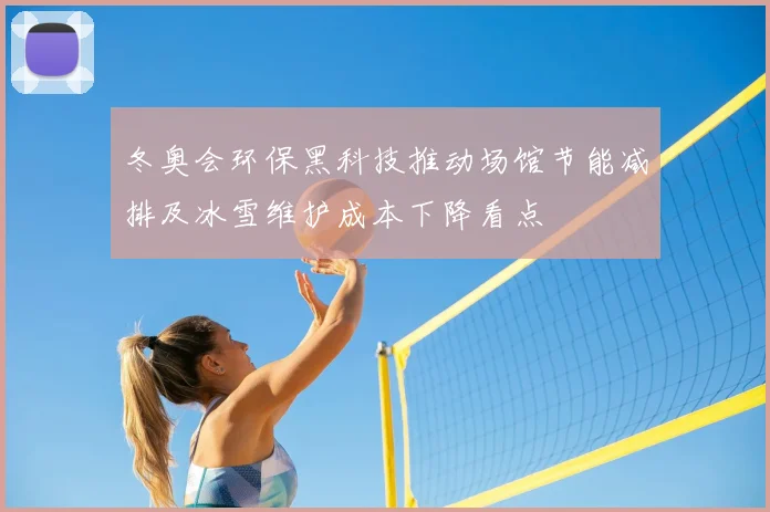 冬奥会环保黑科技推动场馆节能减排及冰雪维护成本下降看点