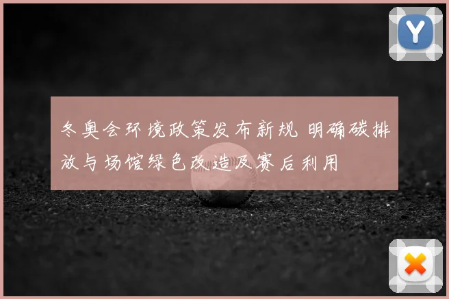 冬奥会环境政策发布新规 明确碳排放与场馆绿色改造及赛后利用