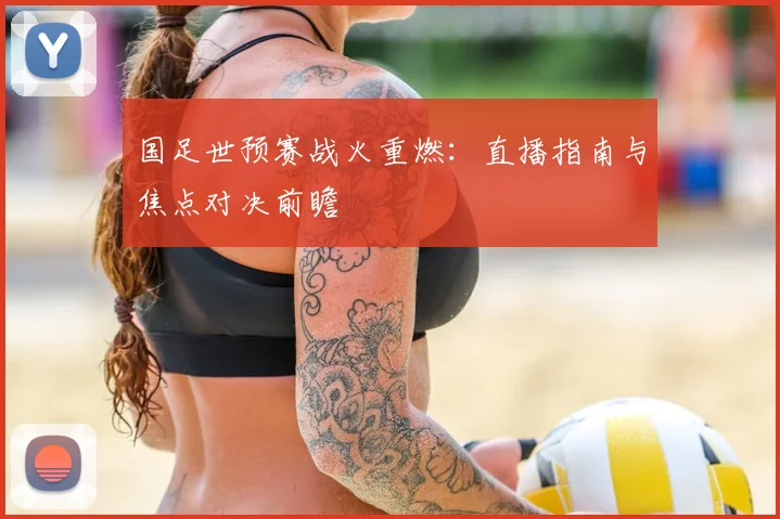 国足世预赛战火重燃：直播指南与焦点对决前瞻