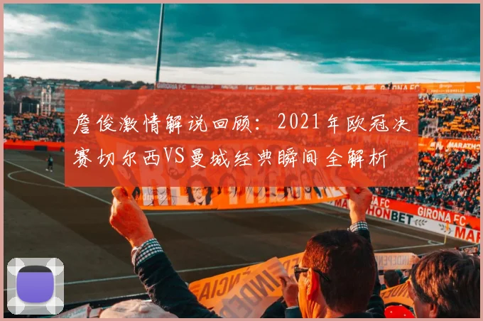 詹俊激情解说回顾：2021年欧冠决赛切尔西VS曼城经典瞬间全解析