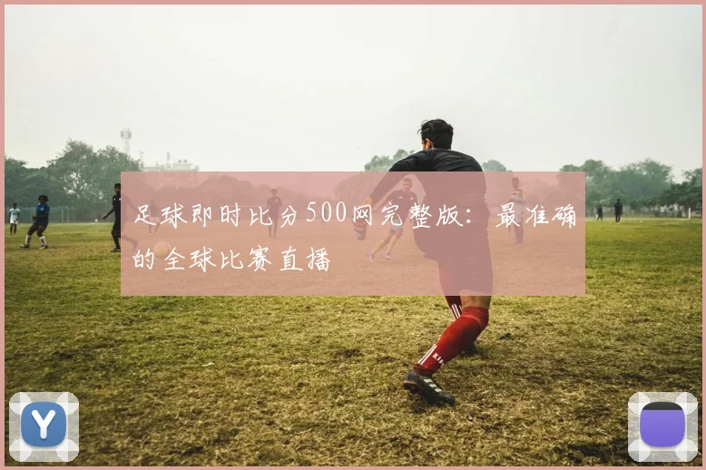 足球即时比分500网完整版：最准确的全球比赛直播