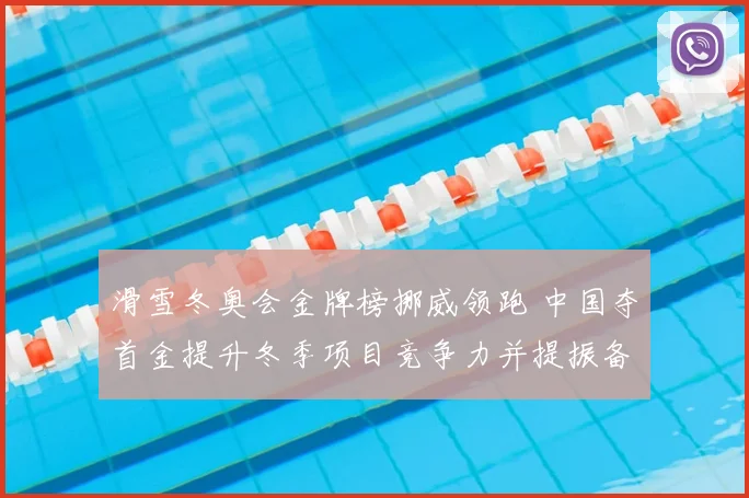 滑雪冬奥会金牌榜挪威领跑 中国夺首金提升冬季项目竞争力并提振备战动力