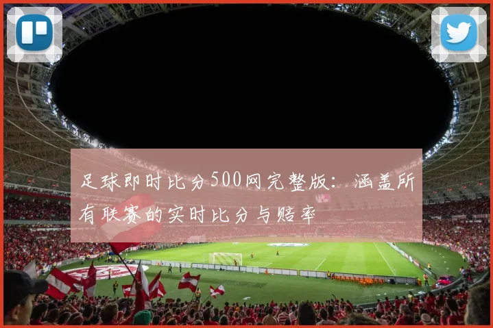 足球即时比分500网完整版：涵盖所有联赛的实时比分与赔率