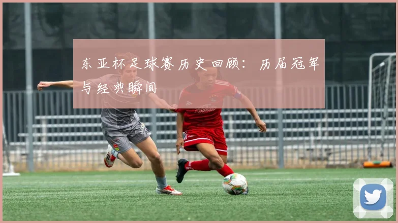 东亚杯足球赛历史回顾：历届冠军与经典瞬间