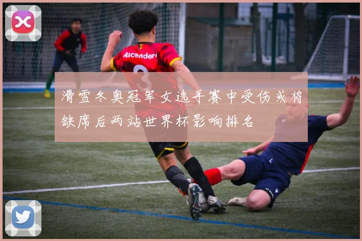 滑雪冬奥冠军女选手赛中受伤或将缺席后两站世界杯影响排名