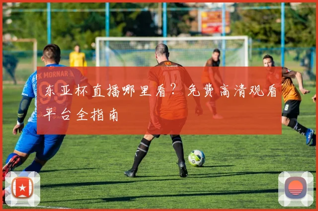 东亚杯直播哪里看？免费高清观看平台全指南