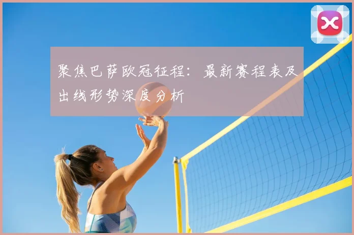 聚焦巴萨欧冠征程：最新赛程表及出线形势深度分析