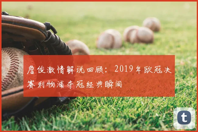 詹俊激情解说回顾：2019年欧冠决赛利物浦夺冠经典瞬间