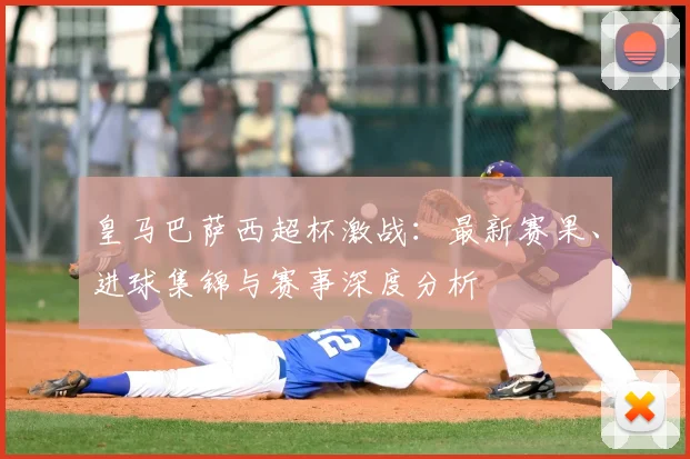 皇马巴萨西超杯激战:最新赛果、进球集锦与赛事深度分析