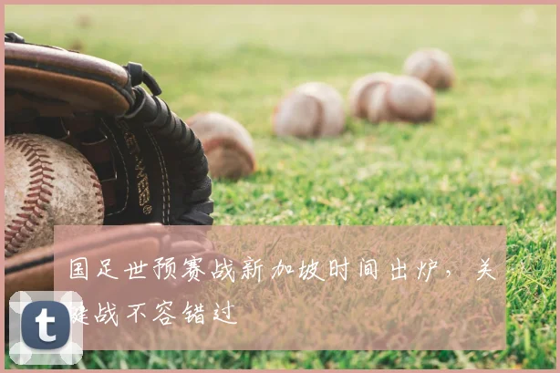 国足世预赛战新加坡时间出炉，关键战不容错过