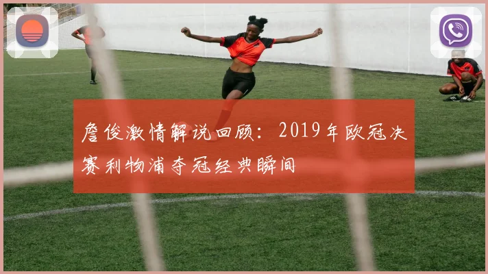 詹俊激情解说回顾：2019年欧冠决赛利物浦夺冠经典瞬间