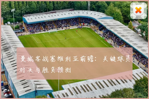 曼城客战塞维利亚前瞻：关键球员对决与胜负预测