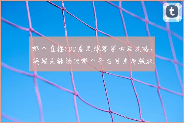 哪个直播app看足球赛事回放攻略，英超关键场次哪个平台可看与版权限制汇总