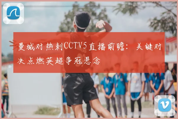 曼城对热刺CCTV5直播前瞻：关键对决点燃英超争冠悬念