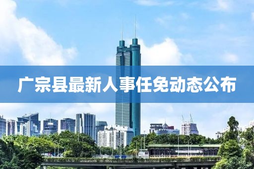 广宗县最新人事任免动态公布