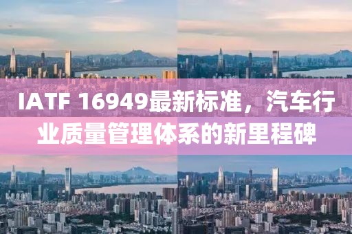 IATF 16949最新标准，汽车行业质量管理体系的新里程碑