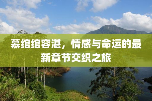 慕绾绾容湛，情感与命运的最新章节交织之旅