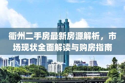 衢州二手房最新房源解析，市场现状全面解读与购房指南