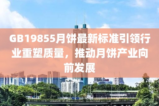 GB19855月饼最新标准引领行业重塑质量，推动月饼产业向前发展