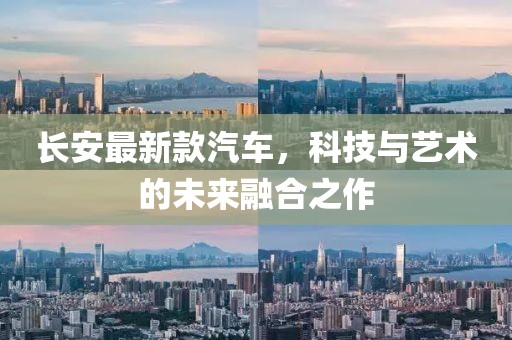 长安最新款汽车，科技与艺术的未来融合之作