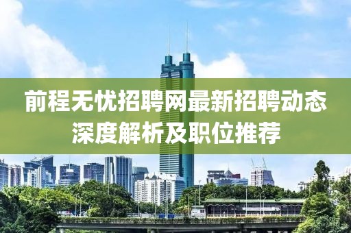 前程无忧招聘网最新招聘动态深度解析及职位推荐