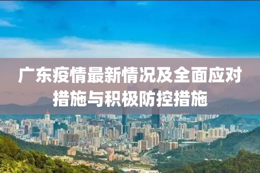 广东疫情最新情况及全面应对措施与积极防控措施