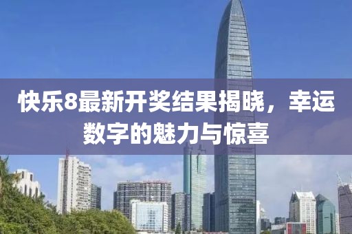 快乐8最新开奖结果揭晓，幸运数字的魅力与惊喜