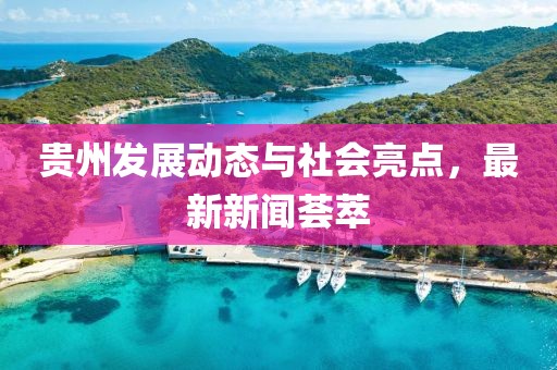 贵州发展动态与社会亮点，最新新闻荟萃