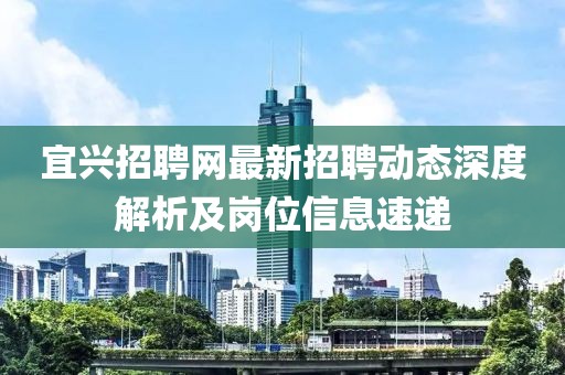 宜兴招聘网最新招聘动态深度解析及岗位信息速递