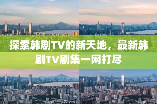 探索韩剧TV的新天地，最新韩剧TV剧集一网打尽