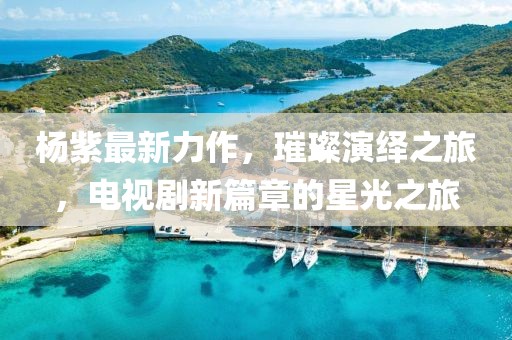 杨紫最新力作，璀璨演绎之旅，电视剧新篇章的星光之旅