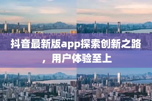 抖音最新版app探索创新之路，用户体验至上