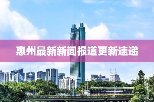 惠州最新新闻报道更新速递