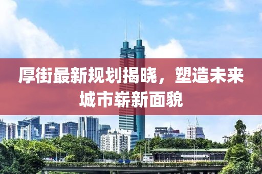 厚街最新规划揭晓，塑造未来城市崭新面貌