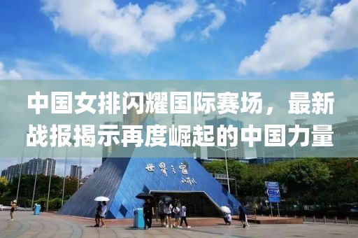 中国女排闪耀国际赛场，最新战报揭示再度崛起的中国力量