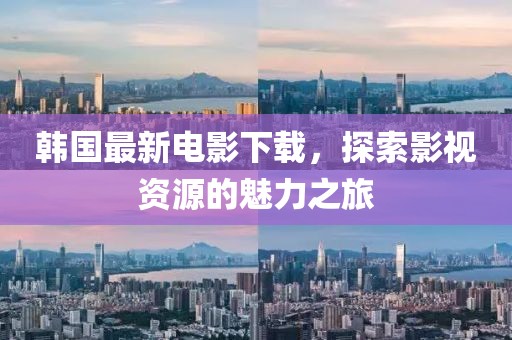 韩国最新电影下载，探索影视资源的魅力之旅