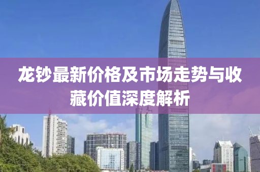 龙钞最新价格及市场走势与收藏价值深度解析