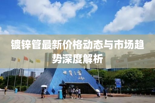 镀锌管最新价格动态与市场趋势深度解析