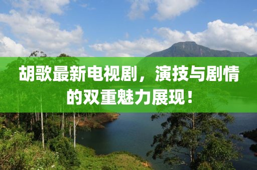 胡歌最新电视剧，演技与剧情的双重魅力展现！