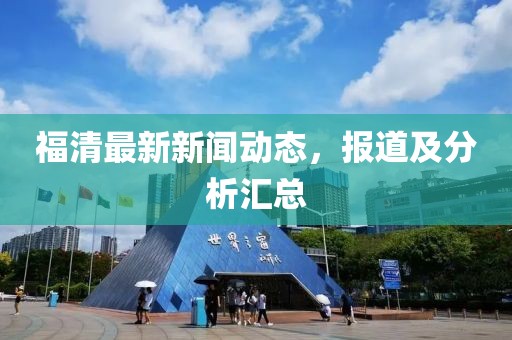 福清最新新闻动态，报道及分析汇总