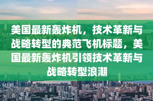 美国最新轰炸机，技术革新与战略转型的典范飞机标题，美国最新轰炸机引领技术革新与战略转型浪潮