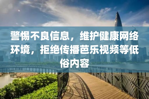 警惕不良信息，维护健康网络环境，拒绝传播芭乐视频等低俗内容