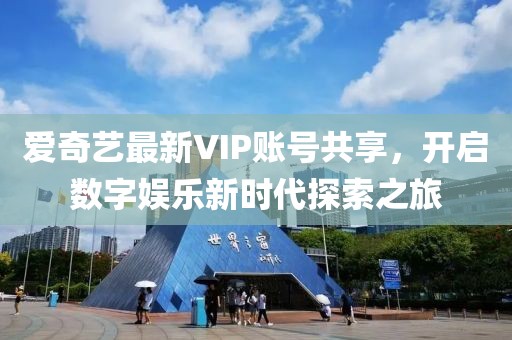 爱奇艺最新VIP账号共享，开启数字娱乐新时代探索之旅