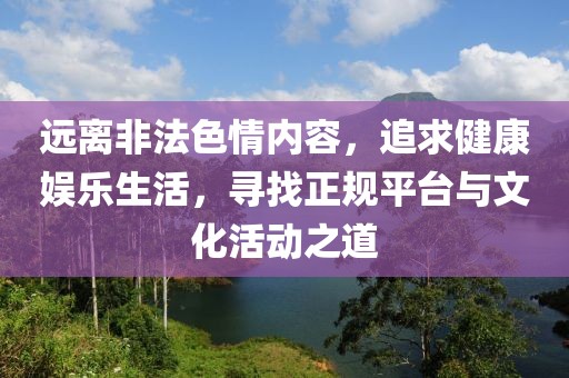 远离非法色情内容，追求健康娱乐生活，寻找正规平台与文化活动之道