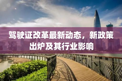 驾驶证改革最新动态，新政策出炉及其行业影响