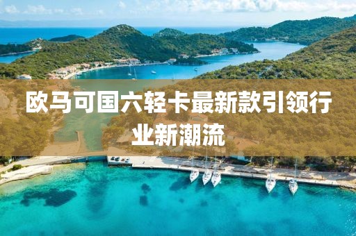 欧马可国六轻卡最新款引领行业新潮流