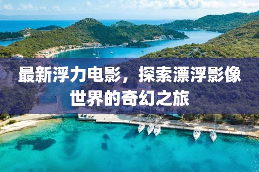 最新浮力电影，探索漂浮影像世界的奇幻之旅