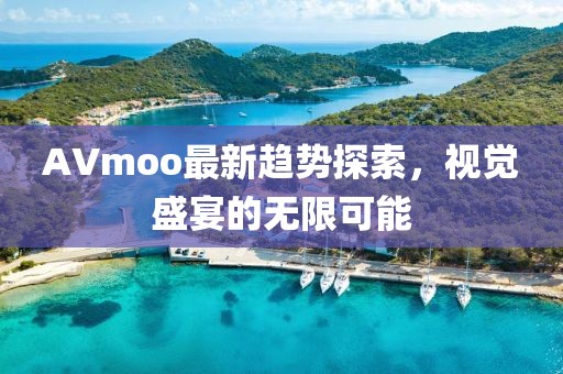 AVmoo最新趋势探索，视觉盛宴的无限可能